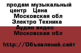 продам музыкальный центр › Цена ­ 3 000 - Московская обл. Электро-Техника » Аудио-видео   . Московская обл.